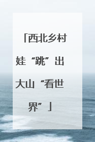 西北乡村娃“跳”出大山“看世界”
