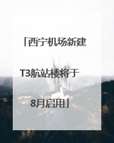 西宁机场新建T3航站楼将于8月启用