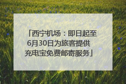 西宁机场：即日起至6月30日为旅客提供充电宝免费邮寄服务