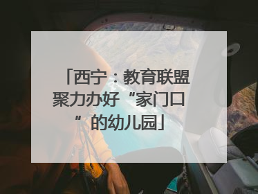 西宁：教育联盟聚力办好“家门口”的幼儿园