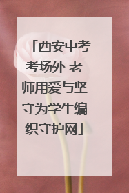 西安中考考场外 老师用爱与坚守为学生编织守护网