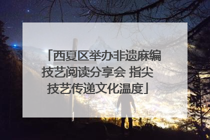 西夏区举办非遗麻编技艺阅读分享会 指尖技艺传递文化温度