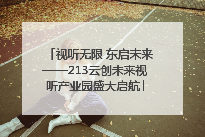 视听无限 东启未来——213云创未来视听产业园盛大启航