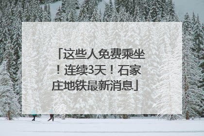 这些人免费乘坐！连续3天！石家庄地铁最新消息
