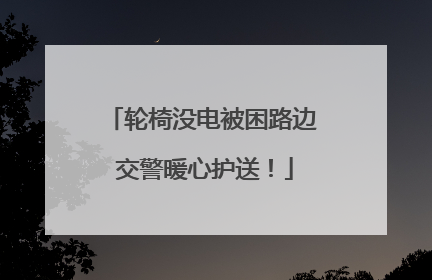 轮椅没电被困路边 交警暖心护送！