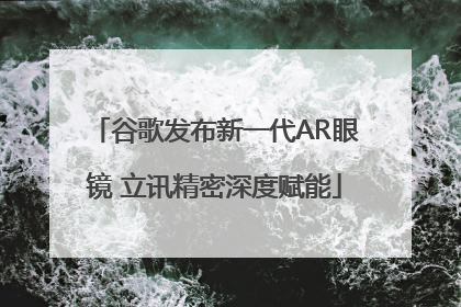 谷歌发布新一代AR眼镜 立讯精密深度赋能