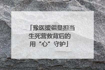 豫医援疆显担当 生死营救背后的用“心”守护