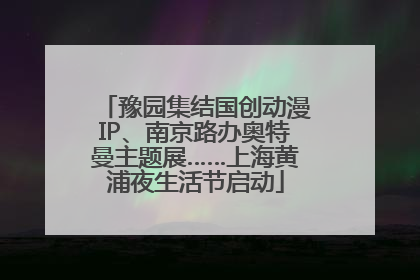 豫园集结国创动漫IP、南京路办奥特曼主题展……上海黄浦夜生活节启动