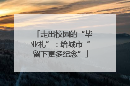 走出校园的“毕业礼”：给城市“留下更多纪念”