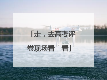 走，去高考评卷现场看一看
