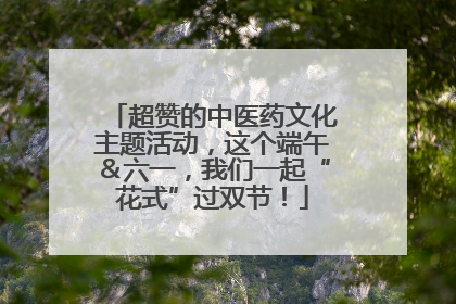 超赞的中医药文化主题活动，这个端午＆六一，我们一起“花式”过双节！