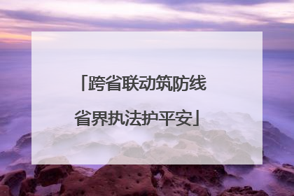 跨省联动筑防线 省界执法护平安