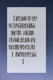 跨越半世纪再迎国际赛事 成都市城北体育馆蓄势待发丨探馆世运