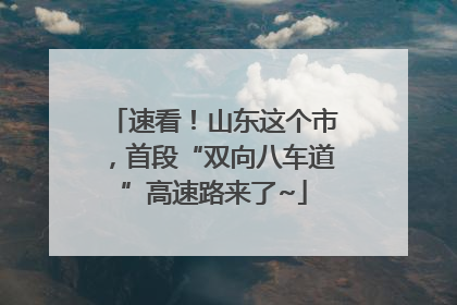 速看！山东这个市，首段“双向八车道”高速路来了~