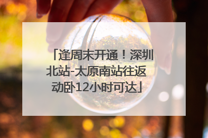逢周末开通！深圳北站-太原南站往返动卧12小时可达
