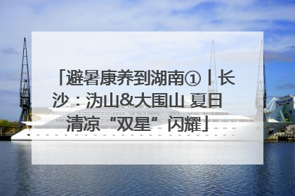 避暑康养到湖南①丨长沙：沩山&大围山 夏日清凉“双星”闪耀