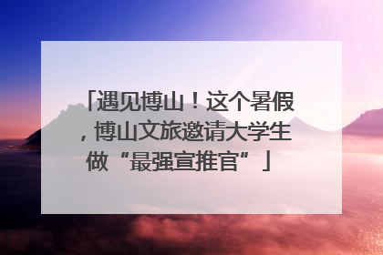 遇见博山！这个暑假，博山文旅邀请大学生做“最强宣推官”