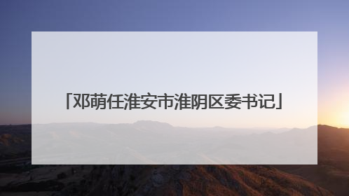 邓萌任淮安市淮阴区委书记