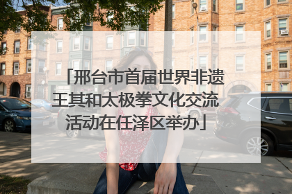 邢台市首届世界非遗王其和太极拳文化交流活动在任泽区举办