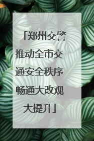 郑州交警推动全市交通安全秩序畅通大改观大提升