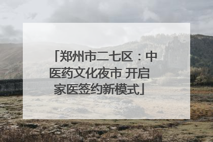 郑州市二七区：中医药文化夜市 开启家医签约新模式