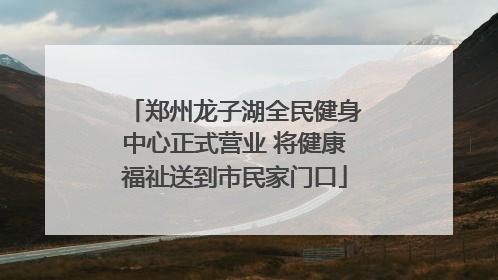 郑州龙子湖全民健身中心正式营业 将健康福祉送到市民家门口