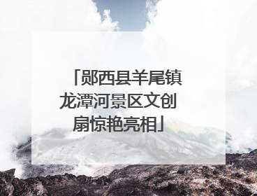 郧西县羊尾镇龙潭河景区文创扇惊艳亮相