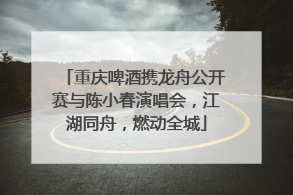 重庆啤酒携龙舟公开赛与陈小春演唱会，江湖同舟，燃动全城
