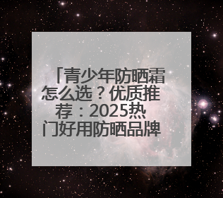青少年防晒霜怎么选？优质推荐：2025热门好用防晒品牌精选