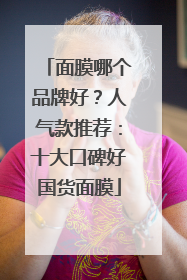 面膜哪个品牌好？人气款推荐：十大口碑好国货面膜