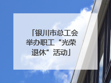 银川市总工会举办职工“光荣退休”活动