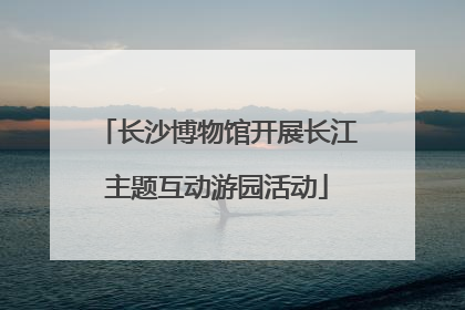 长沙博物馆开展长江主题互动游园活动
