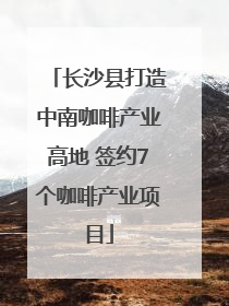 长沙县打造中南咖啡产业高地 签约7个咖啡产业项目