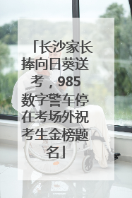 长沙家长捧向日葵送考，985数字警车停在考场外祝考生金榜题名