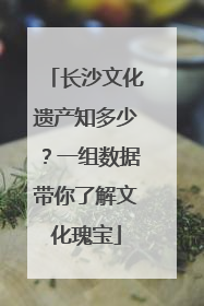 长沙文化遗产知多少？一组数据带你了解文化瑰宝