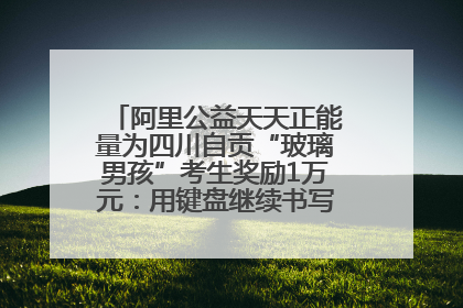 阿里公益天天正能量为四川自贡“玻璃男孩”考生奖励1万元：用键盘继续书写不设限的人生