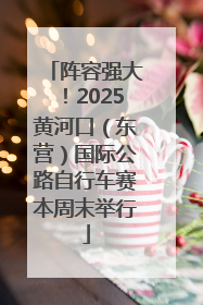 阵容强大！2025黄河口（东营）国际公路自行车赛本周末举行