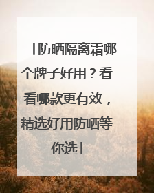 防晒隔离霜哪个牌子好用？看看哪款更有效，精选好用防晒等你选