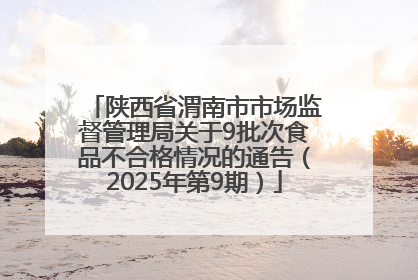 陕西省渭南市市场监督管理局关于9批次食品不合格情况的通告（2025年第9期）