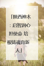 陕西神木：启智润心担使命 培根铸魂育新人