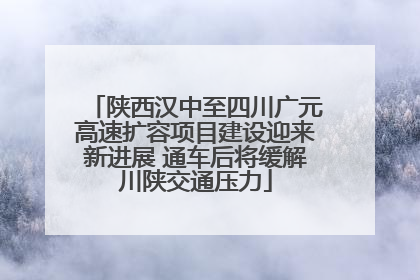 陕西汉中至四川广元高速扩容项目建设迎来新进展 通车后将缓解川陕交通压力