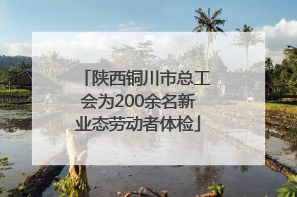 陕西铜川市总工会为200余名新业态劳动者体检