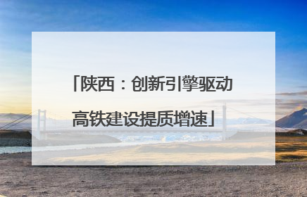 陕西：创新引擎驱动高铁建设提质增速
