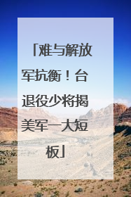 难与解放军抗衡！台退役少将揭美军一大短板