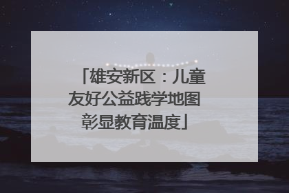 雄安新区：儿童友好公益践学地图彰显教育温度