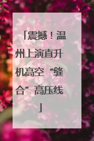震撼！温州上演直升机高空“缝合”高压线