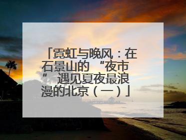 霓虹与晚风：在石景山的 “夜市” 遇见夏夜最浪漫的北京（一）