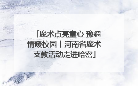 魔术点亮童心 豫疆情暖校园丨河南省魔术支教活动走进哈密