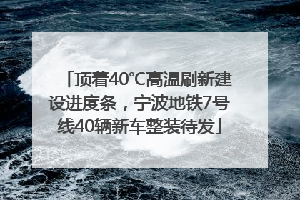 顶着40℃高温刷新建设进度条，宁波地铁7号线40辆新车整装待发
