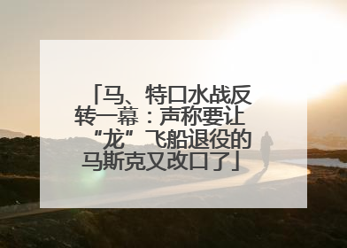马、特口水战反转一幕：声称要让“龙”飞船退役的马斯克又改口了